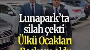 Lunapark’ta silah çekti Ülkü Ocakları Başkanı oldu